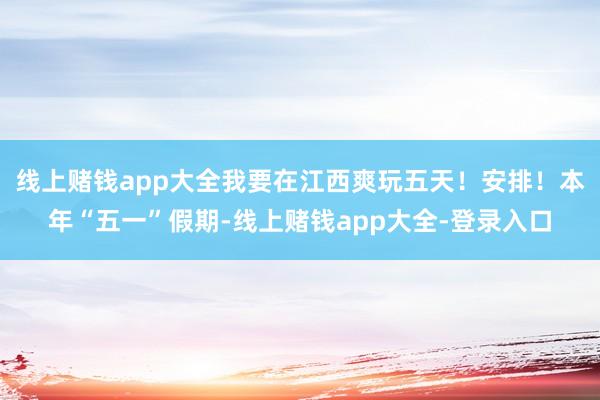线上赌钱app大全我要在江西爽玩五天！　　安排！本年“五一”假期-线上赌钱app大全-登录入口