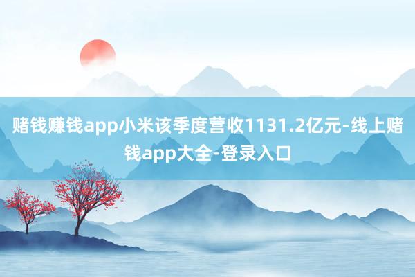 赌钱赚钱app小米该季度营收1131.2亿元-线上赌钱app大全-登录入口