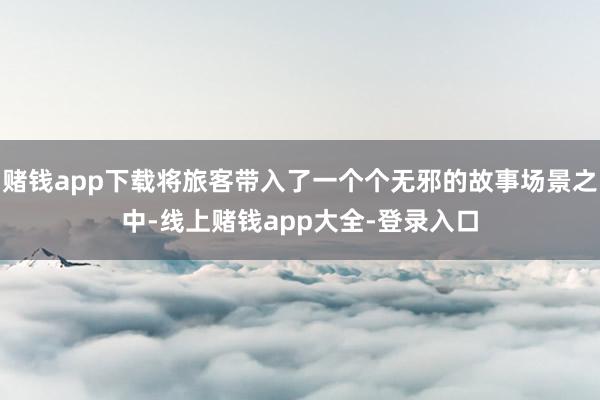 赌钱app下载将旅客带入了一个个无邪的故事场景之中-线上赌钱app大全-登录入口