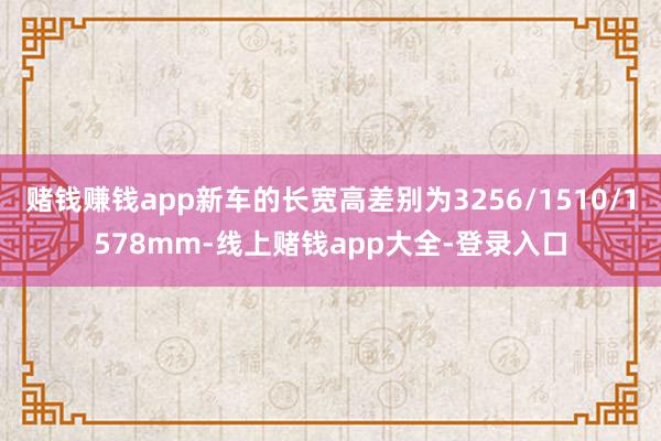 赌钱赚钱app新车的长宽高差别为3256/1510/1578mm-线上赌钱app大全-登录入口