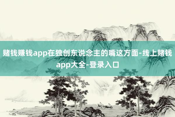 赌钱赚钱app在独创东说念主的嘴这方面-线上赌钱app大全-登录入口