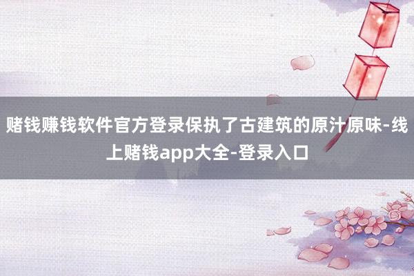 赌钱赚钱软件官方登录保执了古建筑的原汁原味-线上赌钱app大全-登录入口