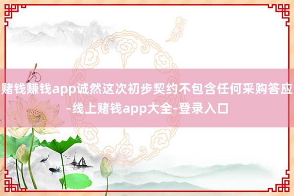 赌钱赚钱app诚然这次初步契约不包含任何采购答应-线上赌钱app大全-登录入口