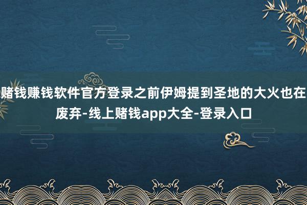 赌钱赚钱软件官方登录之前伊姆提到圣地的大火也在废弃-线上赌钱app大全-登录入口