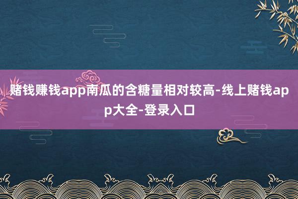赌钱赚钱app南瓜的含糖量相对较高-线上赌钱app大全-登录入口
