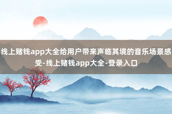 线上赌钱app大全给用户带来声临其境的音乐场景感受-线上赌钱app大全-登录入口