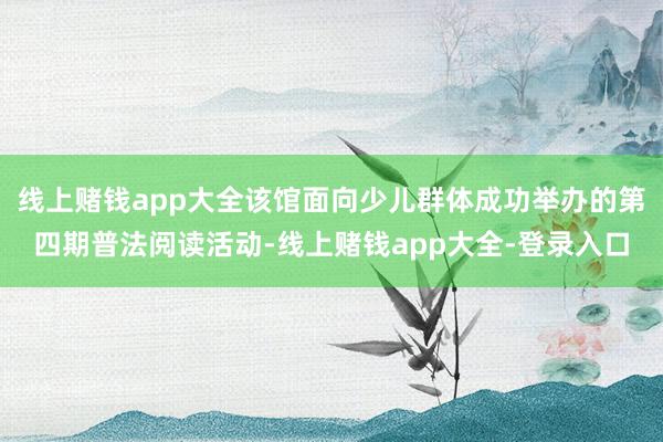 线上赌钱app大全该馆面向少儿群体成功举办的第四期普法阅读活动-线上赌钱app大全-登录入口