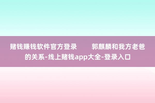 赌钱赚钱软件官方登录        郭麒麟和我方老爸的关系-线上赌钱app大全-登录入口