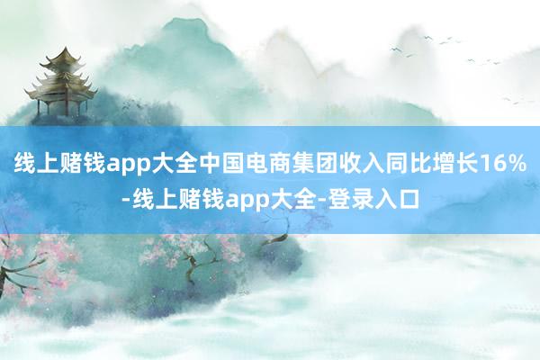 线上赌钱app大全中国电商集团收入同比增长16%-线上赌钱app大全-登录入口