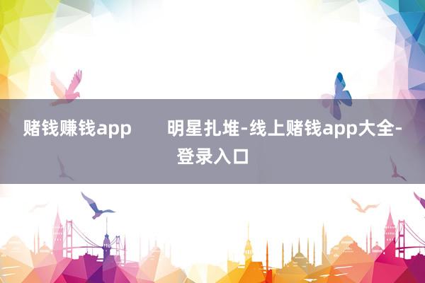 赌钱赚钱app 明星扎堆-线上赌钱app大全-登录入口