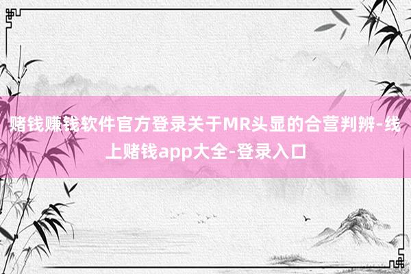 赌钱赚钱软件官方登录 关于MR头显的合营判辨-线上赌钱app大全-登录入口