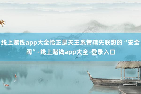 线上赌钱app大全恰正是天王系管辖先联想的“安全阀”-线上赌钱app大全-登录入口