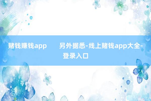 赌钱赚钱app       另外据悉-线上赌钱app大全-登录入口