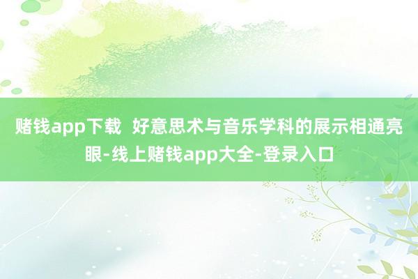赌钱app下载 好意思术与音乐学科的展示相通亮眼-线上赌钱app大全-登录入口