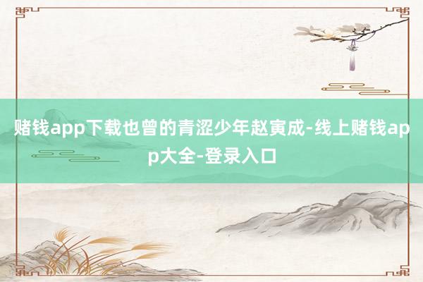 赌钱app下载也曾的青涩少年赵寅成-线上赌钱app大全-登录入口