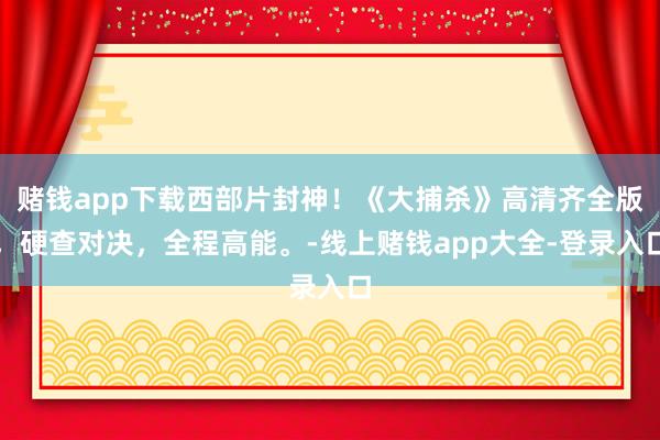 赌钱app下载西部片封神！《大捕杀》高清齐全版，硬查对决，全程高能。-线上赌钱app大全-登录入口