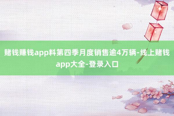 赌钱赚钱app料第四季月度销售逾4万辆-线上赌钱app大全-登录入口