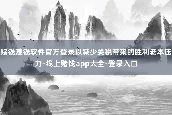赌钱赚钱软件官方登录以减少关税带来的胜利老本压力-线上赌钱app大全-登录入口