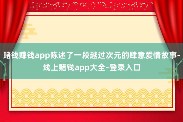 赌钱赚钱app陈述了一段越过次元的肆意爱情故事-线上赌钱app大全-登录入口