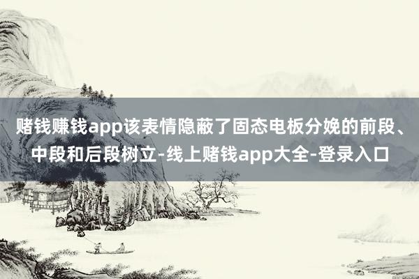 赌钱赚钱app该表情隐蔽了固态电板分娩的前段、中段和后段树立-线上赌钱app大全-登录入口