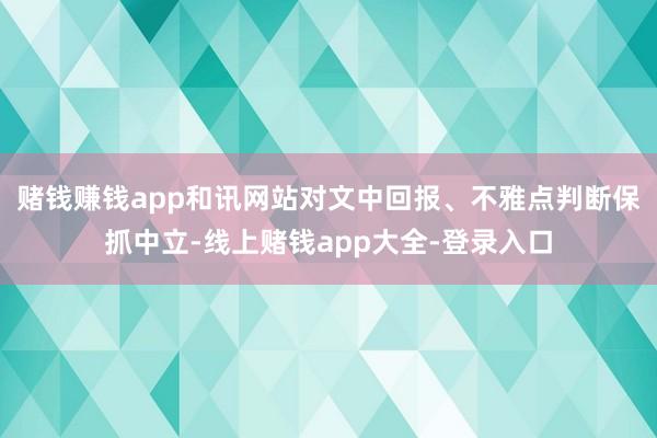 赌钱赚钱app和讯网站对文中回报、不雅点判断保抓中立-线上赌钱app大全-登录入口