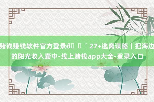 赌钱赚钱软件官方登录🌴 27+逃离谋略|把海边的阳光收入囊中-线上赌钱app大全-登录入口