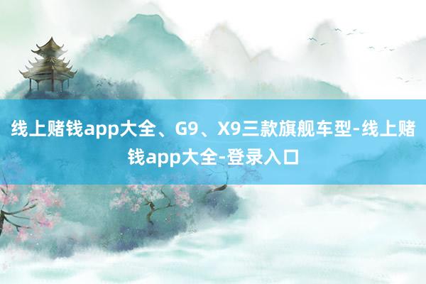 线上赌钱app大全、G9、X9三款旗舰车型-线上赌钱app大全-登录入口