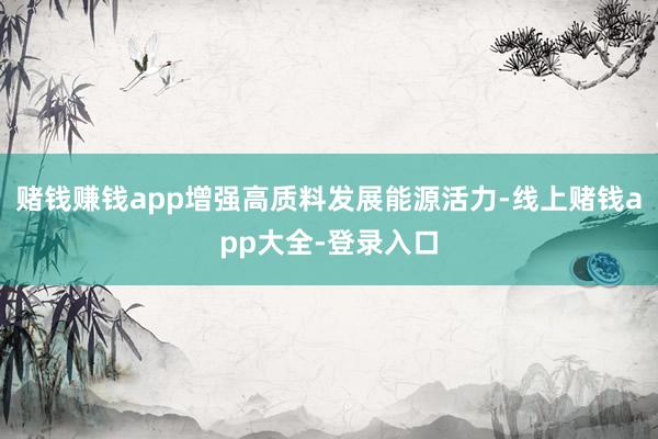 赌钱赚钱app增强高质料发展能源活力-线上赌钱app大全-登录入口