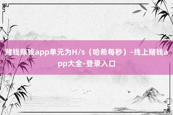 赌钱赚钱app单元为H/s(哈希每秒)-线上赌钱app大全-登录入口