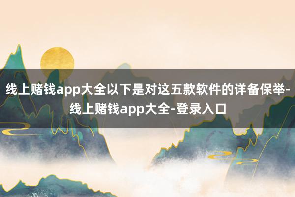线上赌钱app大全以下是对这五款软件的详备保举-线上赌钱app大全-登录入口