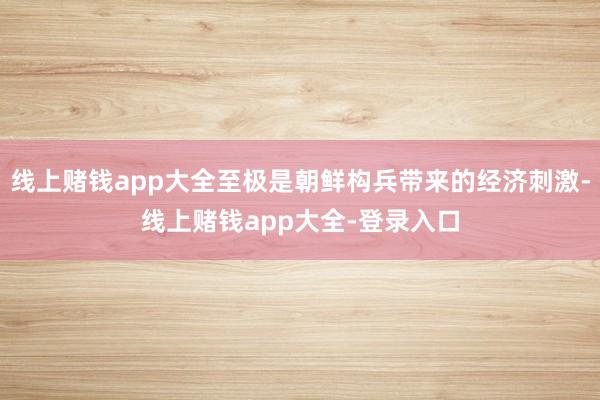 线上赌钱app大全至极是朝鲜构兵带来的经济刺激-线上赌钱app大全-登录入口