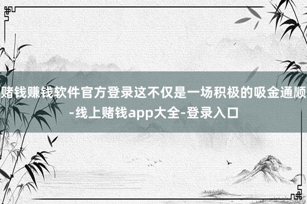 赌钱赚钱软件官方登录这不仅是一场积极的吸金通顺-线上赌钱app大全-登录入口