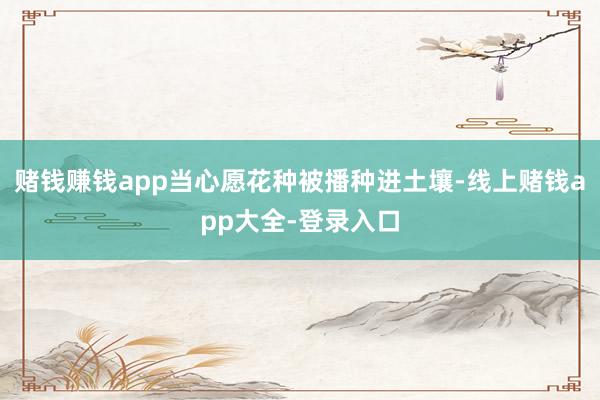 赌钱赚钱app当心愿花种被播种进土壤-线上赌钱app大全-登录入口
