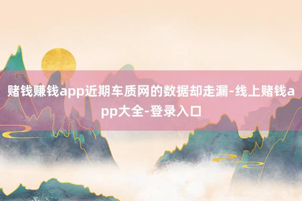 赌钱赚钱app近期车质网的数据却走漏-线上赌钱app大全-登录入口
