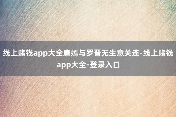 线上赌钱app大全唐嫣与罗晋无生意关连-线上赌钱app大全-登录入口