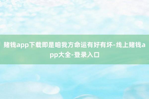赌钱app下载即是咱我方命运有好有坏-线上赌钱app大全-登录入口
