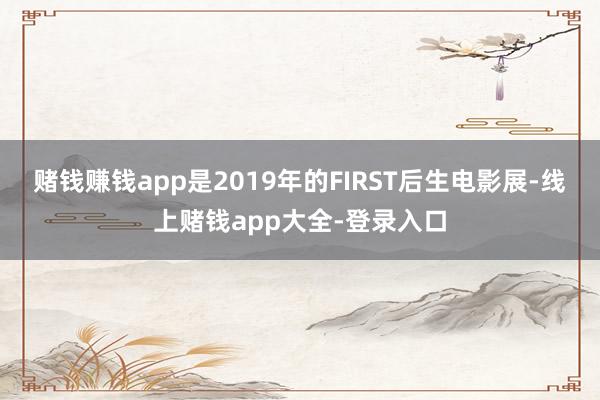赌钱赚钱app是2019年的FIRST后生电影展-线上赌钱app大全-登录入口