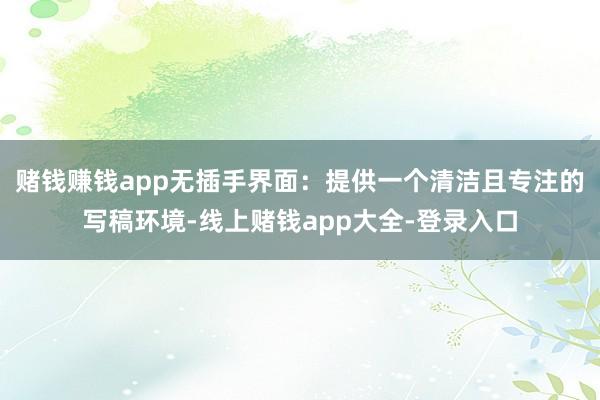 赌钱赚钱app无插手界面：提供一个清洁且专注的写稿环境-线上赌钱app大全-登录入口