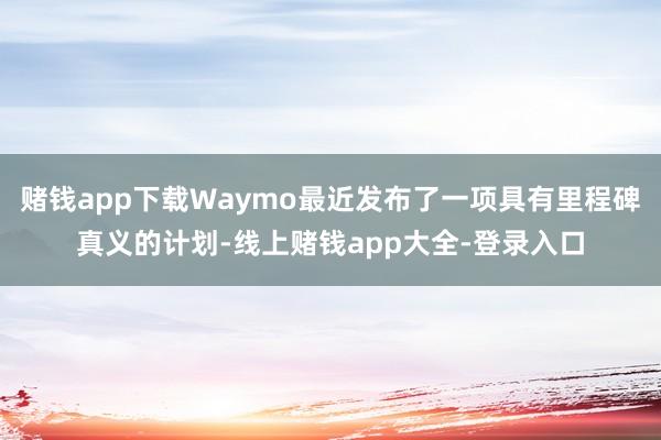 赌钱app下载Waymo最近发布了一项具有里程碑真义的计划-线上赌钱app大全-登录入口
