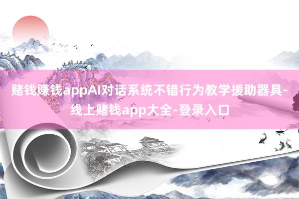 赌钱赚钱appAI对话系统不错行为教学援助器具-线上赌钱app大全-登录入口