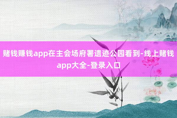 赌钱赚钱app在主会场府署遗迹公园看到-线上赌钱app大全-登录入口