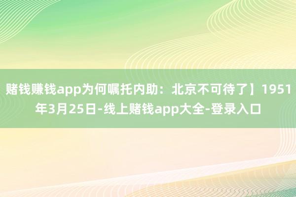 赌钱赚钱app为何嘱托内助：北京不可待了】1951年3月25日-线上赌钱app大全-登录入口