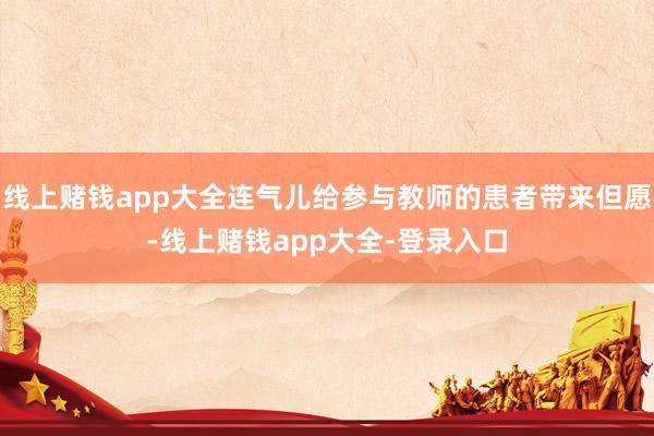线上赌钱app大全连气儿给参与教师的患者带来但愿-线上赌钱app大全-登录入口