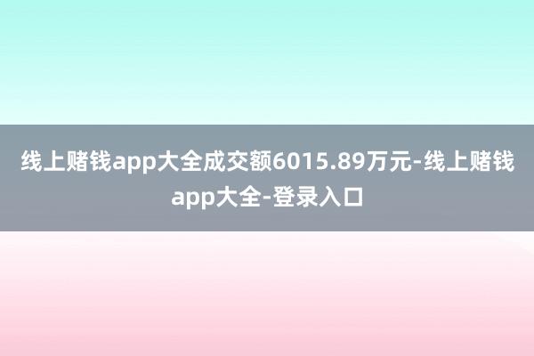 线上赌钱app大全成交额6015.89万元-线上赌钱app大全-登录入口