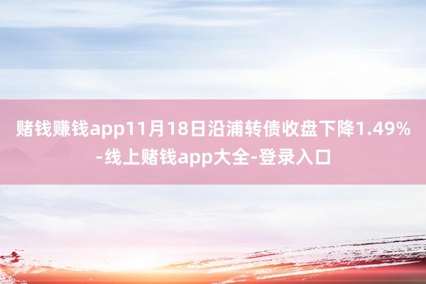 赌钱赚钱app11月18日沿浦转债收盘下降1.49%-线上赌钱app大全-登录入口