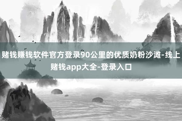 赌钱赚钱软件官方登录90公里的优质奶粉沙滩-线上赌钱app大全-登录入口
