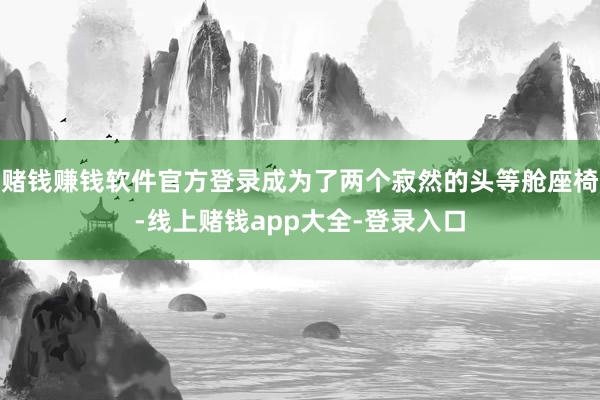 赌钱赚钱软件官方登录成为了两个寂然的头等舱座椅-线上赌钱app大全-登录入口