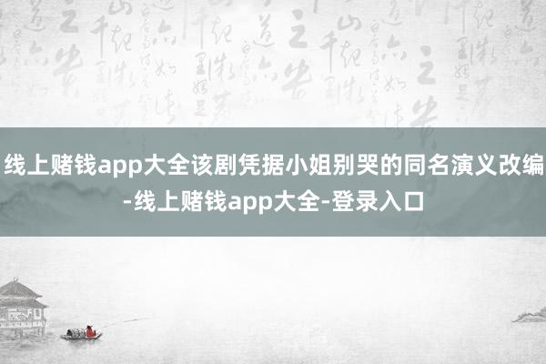 线上赌钱app大全该剧凭据小姐别哭的同名演义改编-线上赌钱app大全-登录入口