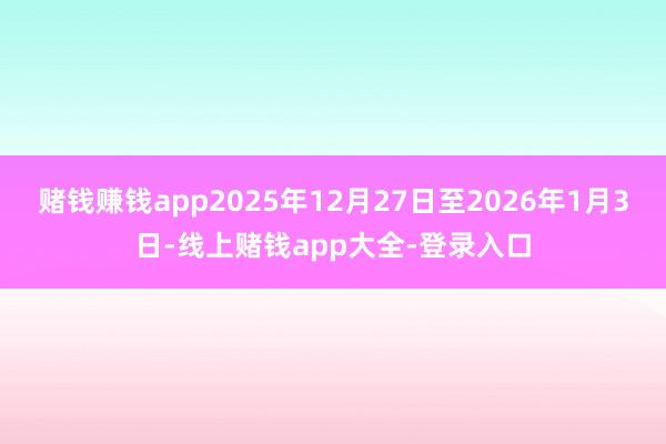 赌钱赚钱app2025年12月27日至2026年1月3日-线上赌钱app大全-登录入口