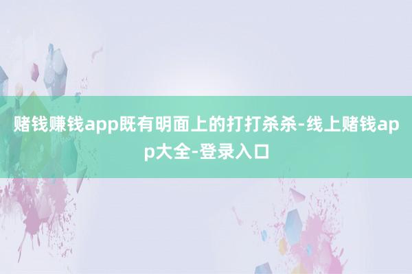 赌钱赚钱app既有明面上的打打杀杀-线上赌钱app大全-登录入口
